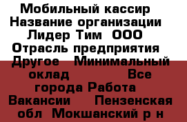 Мобильный кассир › Название организации ­ Лидер Тим, ООО › Отрасль предприятия ­ Другое › Минимальный оклад ­ 37 000 - Все города Работа » Вакансии   . Пензенская обл.,Мокшанский р-н